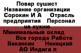 Повар-сушист › Название организации ­ Сорокин И.А. › Отрасль предприятия ­ Персонал на кухню › Минимальный оклад ­ 18 000 - Все города Работа » Вакансии   . Ненецкий АО,Индига п.